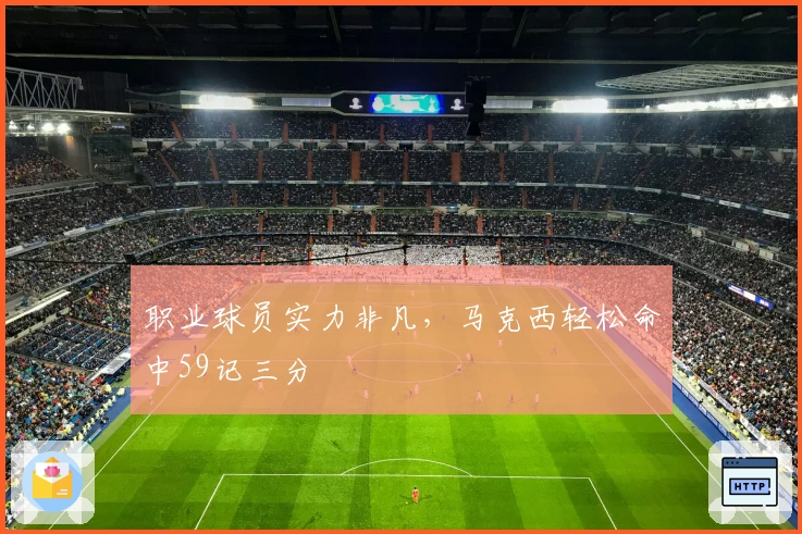 职业球员实力非凡，马克西轻松命中59记三分