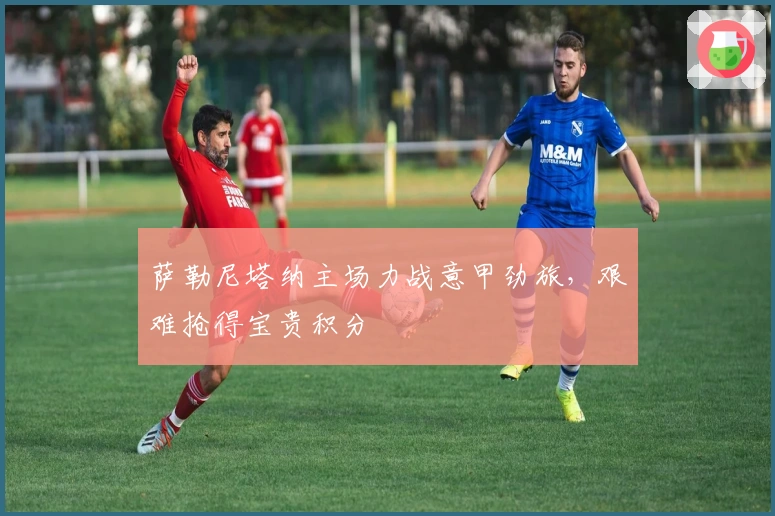 萨勒尼塔纳主场力战意甲劲旅，艰难抢得宝贵积分