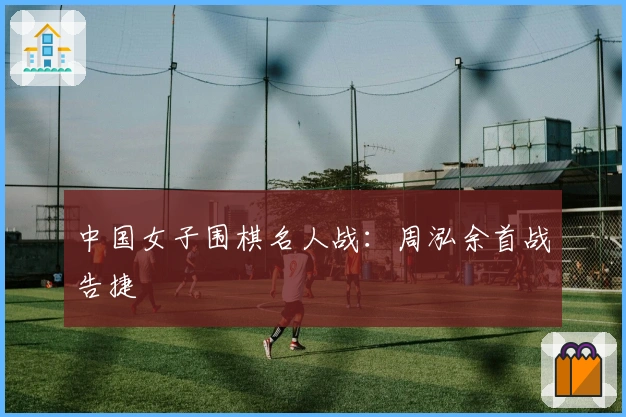 中国女子围棋名人战：周泓余首战告捷