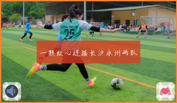 一颗红心连接长沙永州两队