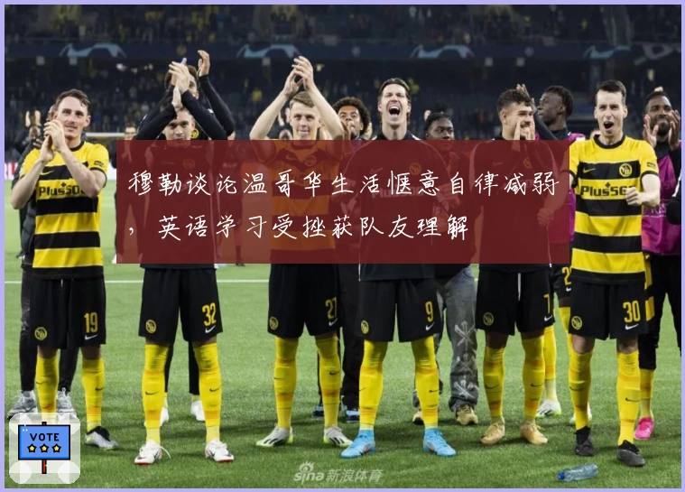 穆勒谈论温哥华生活惬意自律减弱，英语学习受挫获队友理解