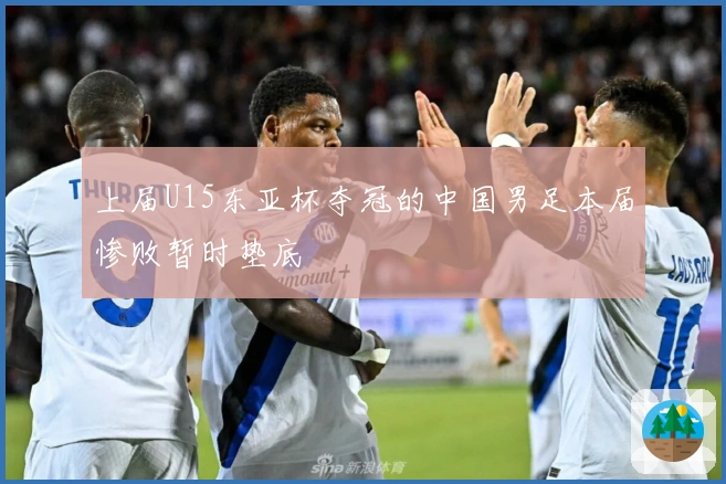 上届U15东亚杯夺冠的中国男足本届惨败暂时垫底