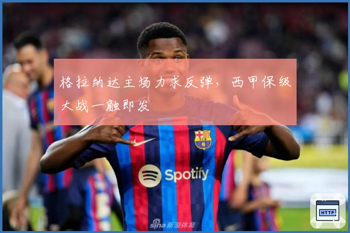 格拉纳达主场力求反弹，西甲保级大战一触即发