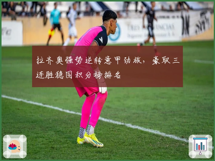 拉齐奥强势逆转意甲劲旅，豪取三连胜稳固积分榜排名