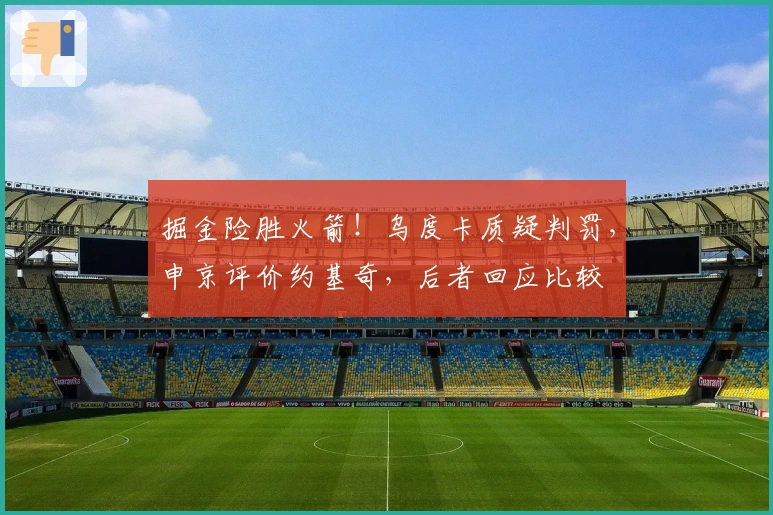 掘金险胜火箭！乌度卡质疑判罚，申京评价约基奇，后者回应比较