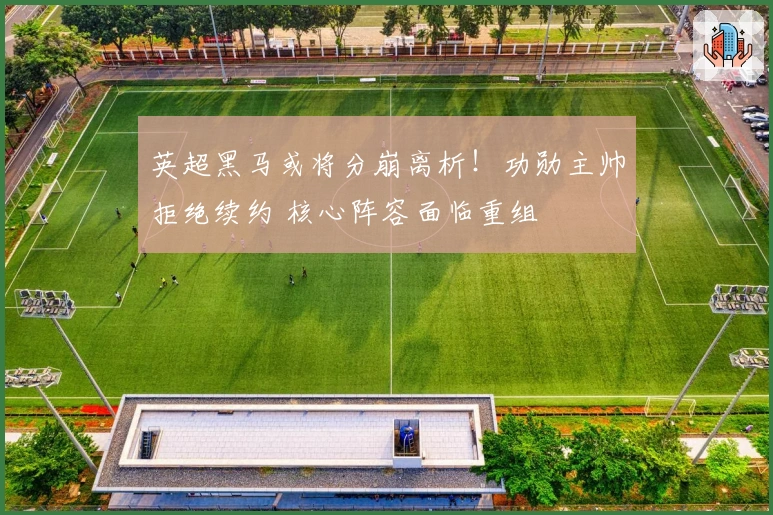 英超黑马或将分崩离析！功勋主帅拒绝续约 核心阵容面临重组