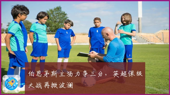 伯恩茅斯主场力争三分，英超保级大战再掀波澜