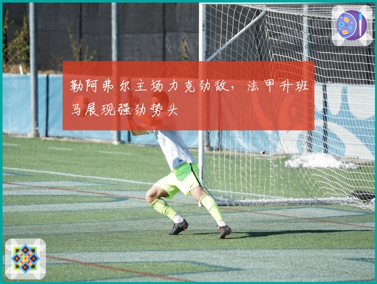 勒阿弗尔主场力克劲敌，法甲升班马展现强劲势头