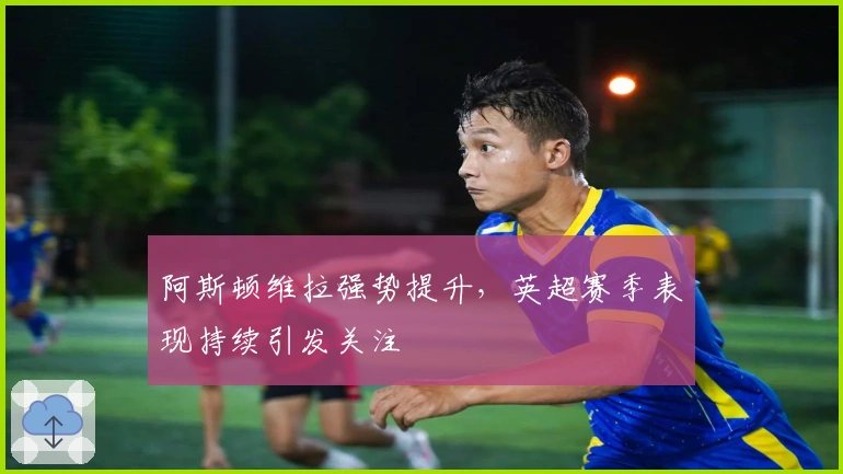 阿斯顿维拉强势提升，英超赛季表现持续引发关注