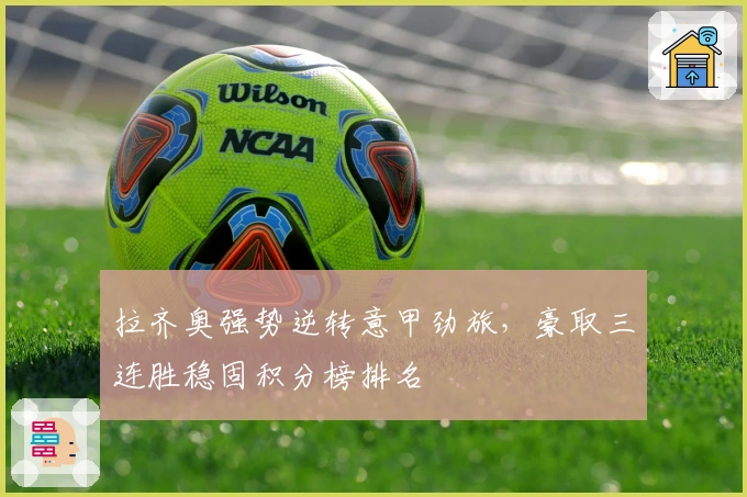 拉齐奥强势逆转意甲劲旅，豪取三连胜稳固积分榜排名