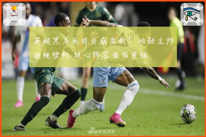 英超黑马或将分崩离析！功勋主帅拒绝续约 核心阵容面临重组